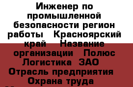 Инженер по промышленной безопасности(регион работы - Красноярский край) › Название организации ­ Полюс Логистика, ЗАО › Отрасль предприятия ­ Охрана труда › Минимальный оклад ­ 68 000 - Все города Работа » Вакансии   . Мордовия респ.